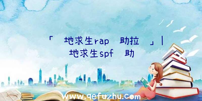 「绝地求生rap辅助拉闸」|绝地求生spf辅助